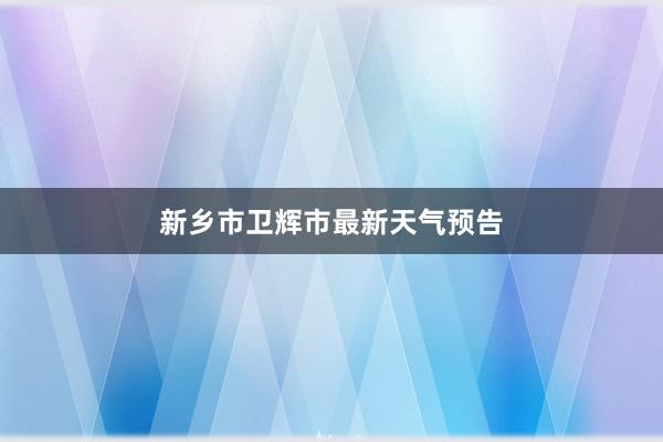 新乡市卫辉市最新天气预告