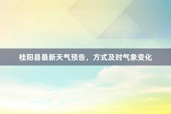 桂阳县最新天气预告，方式及时气象变化